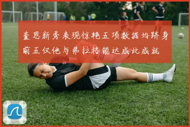 奎恩新秀表现惊艳五项数据均跻身前五仅他与弗拉格能达成此成就