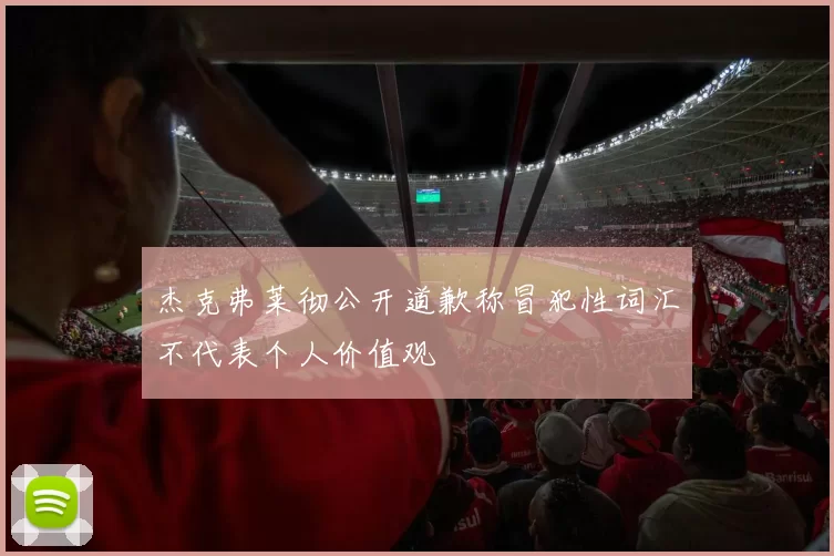 杰克弗莱彻公开道歉称冒犯性词汇不代表个人价值观