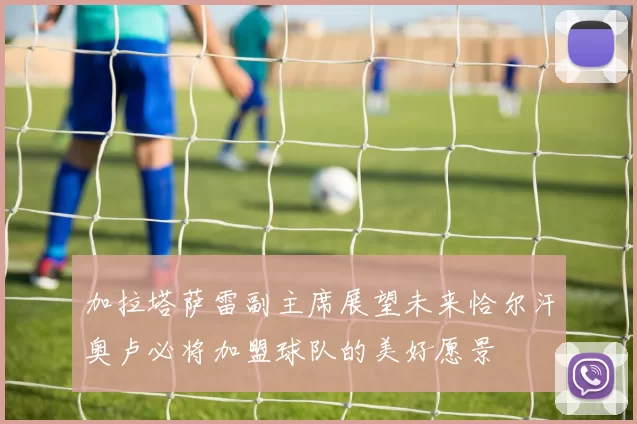 加拉塔萨雷副主席展望未来恰尔汗奥卢必将加盟球队的美好愿景