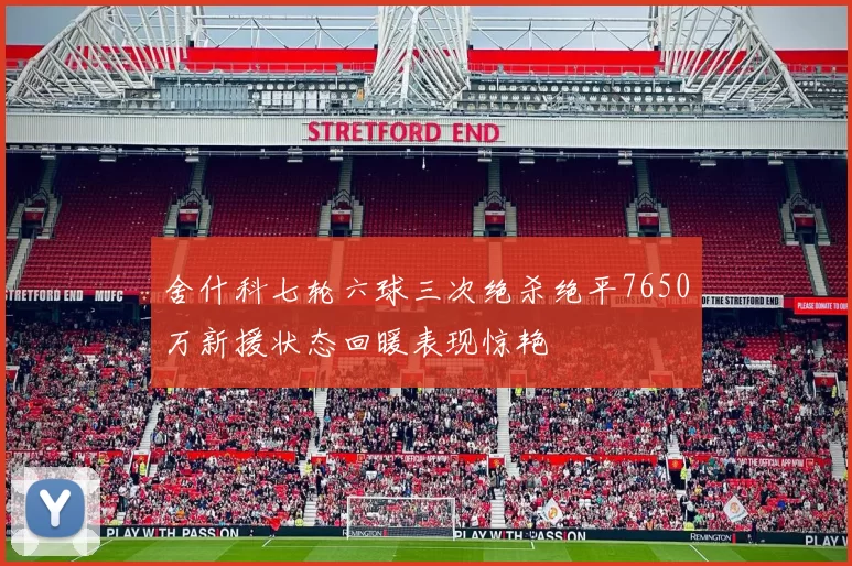 舍什科七轮六球三次绝杀绝平7650万新援状态回暖表现惊艳