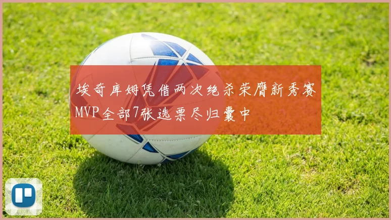 埃奇库姆凭借两次绝杀荣膺新秀赛MVP全部7张选票尽归囊中