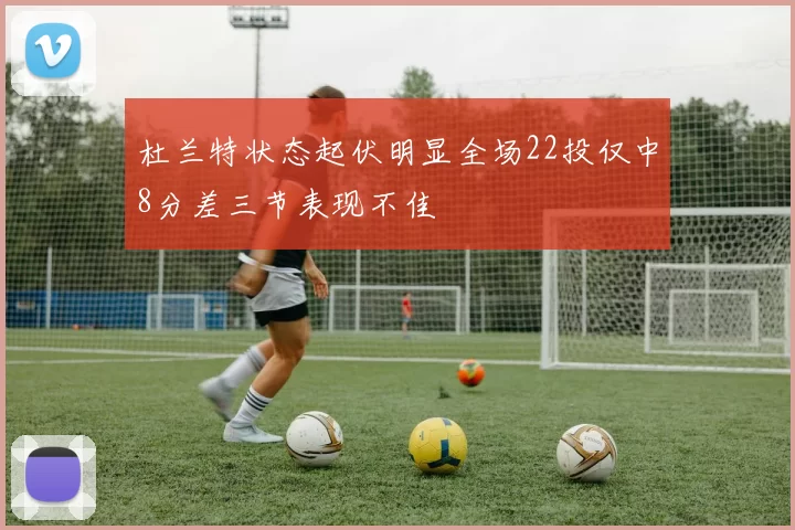 杜兰特状态起伏明显全场22投仅中8分差三节表现不佳