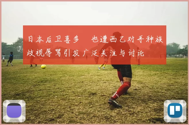 日本后卫喜多壱也遭西乙对手种族歧视辱骂引发广泛关注与讨论