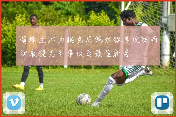 黄蜂主帅力挺克尼佩尔称其攻防两端表现无可争议是最佳新秀