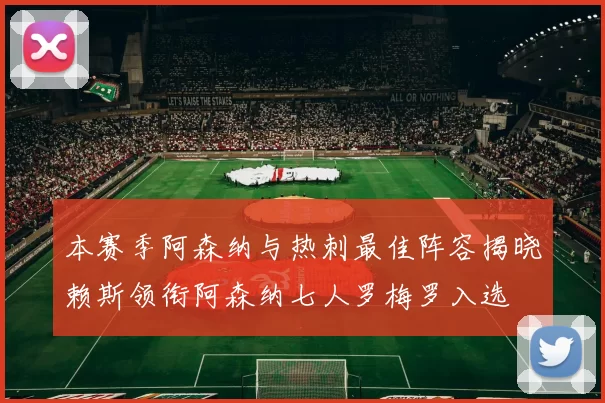 本赛季阿森纳与热刺最佳阵容揭晓赖斯领衔阿森纳七人罗梅罗入选