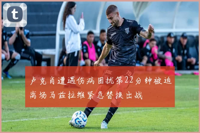 卢克肖遭遇伤病困扰第22分钟被迫离场马兹拉维紧急替换出战