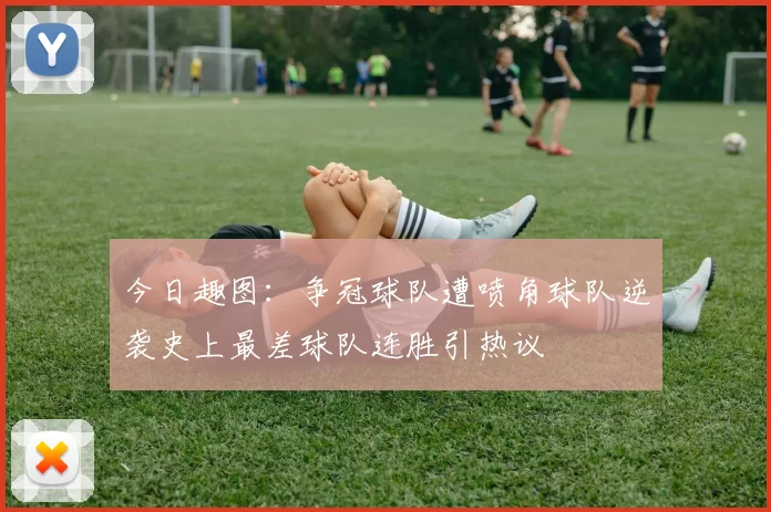 今日趣图：争冠球队遭喷角球队逆袭史上最差球队连胜引热议