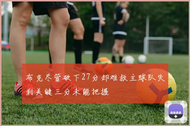 布克尽管砍下27分却难救主球队失利关键三分未能把握