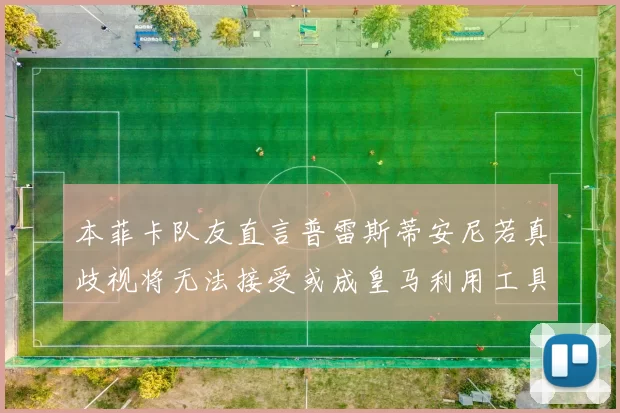 本菲卡队友直言普雷斯蒂安尼若真歧视将无法接受或成皇马利用工具
