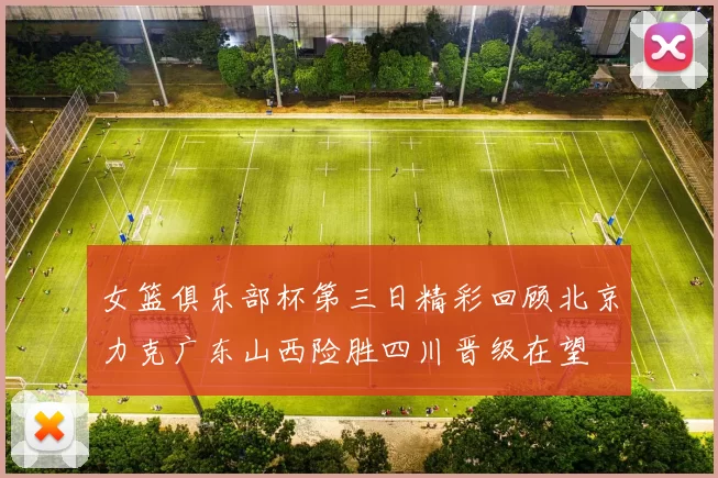 女篮俱乐部杯第三日精彩回顾北京力克广东山西险胜四川晋级在望