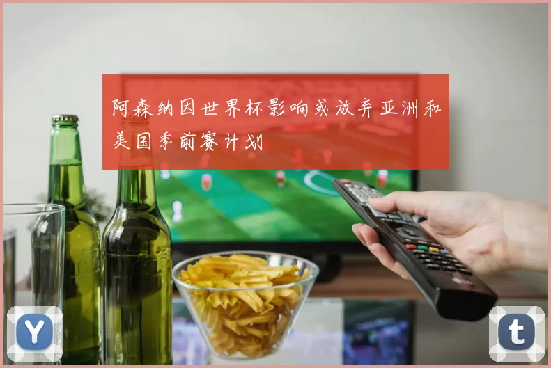 阿森纳因世界杯影响或放弃亚洲和美国季前赛计划