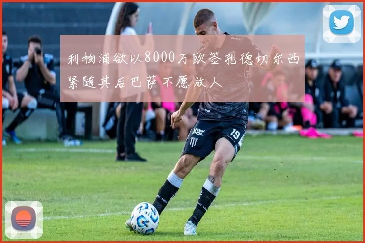 利物浦欲以8000万欧签孔德切尔西紧随其后巴萨不愿放人