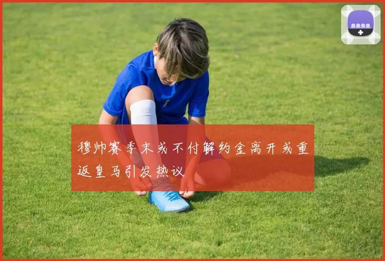 穆帅赛季末或不付解约金离开或重返皇马引发热议