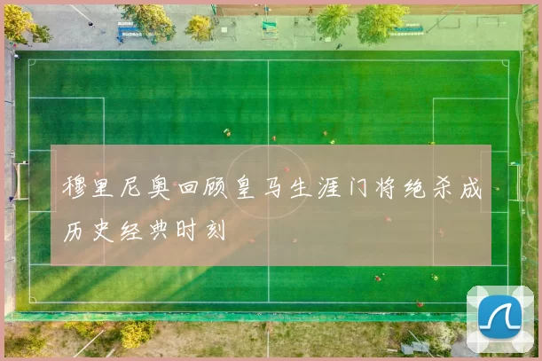 穆里尼奥回顾皇马生涯门将绝杀成历史经典时刻