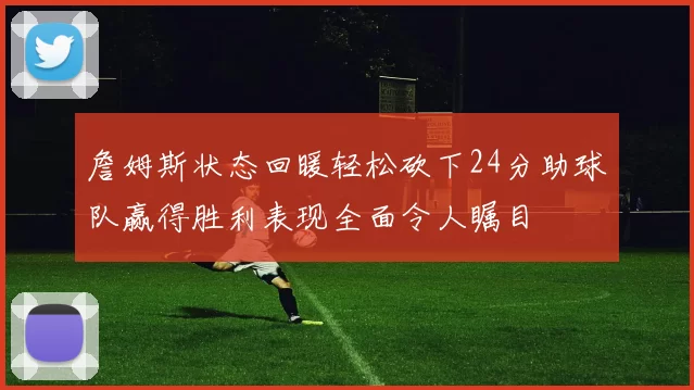 詹姆斯状态回暖轻松砍下24分助球队赢得胜利表现全面令人瞩目