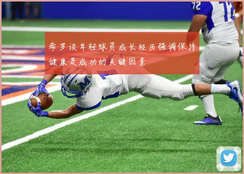 希罗谈年轻球员成长经历强调保持健康是成功的关键因素