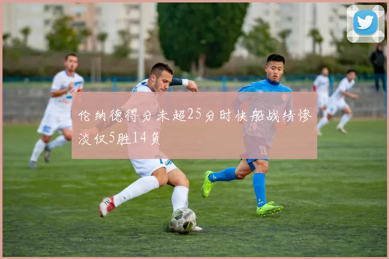 伦纳德得分未超25分时快船战绩惨淡仅5胜14负