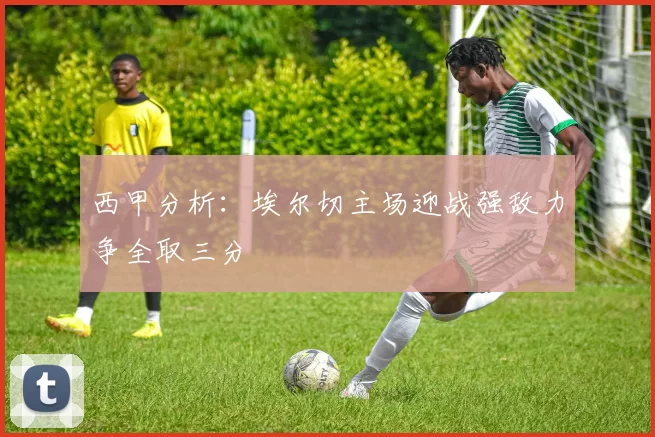 西甲分析：埃尔切主场迎战强敌力争全取三分