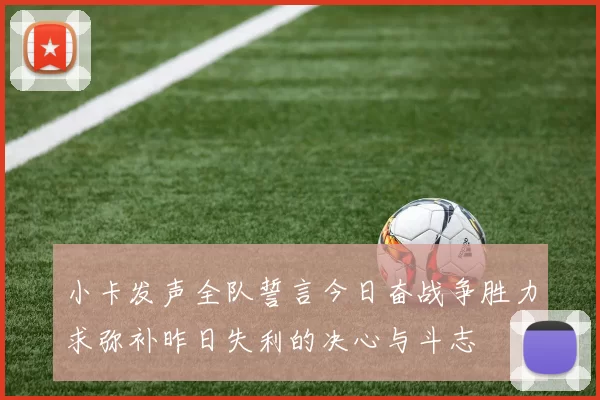 小卡发声全队誓言今日奋战争胜力求弥补昨日失利的决心与斗志