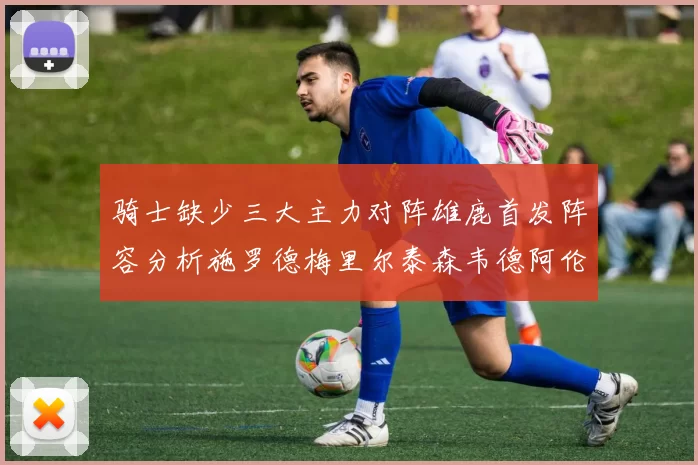 骑士缺少三大主力对阵雄鹿首发阵容分析施罗德梅里尔泰森韦德阿伦出战