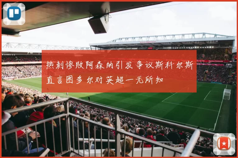 热刺惨败阿森纳引发争议斯科尔斯直言图多尔对英超一无所知