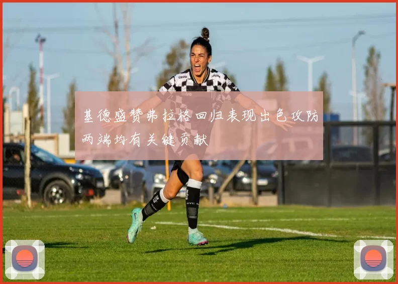 基德盛赞弗拉格回归表现出色攻防两端均有关键贡献