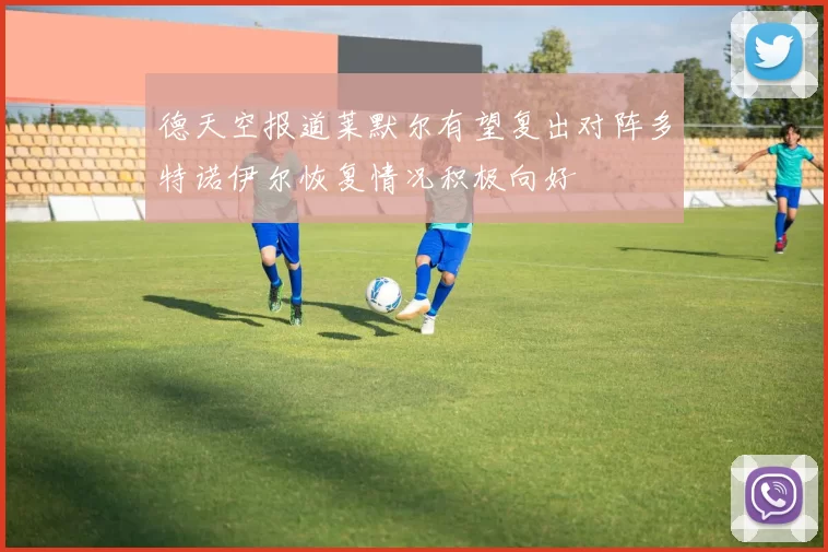 德天空报道莱默尔有望复出对阵多特诺伊尔恢复情况积极向好