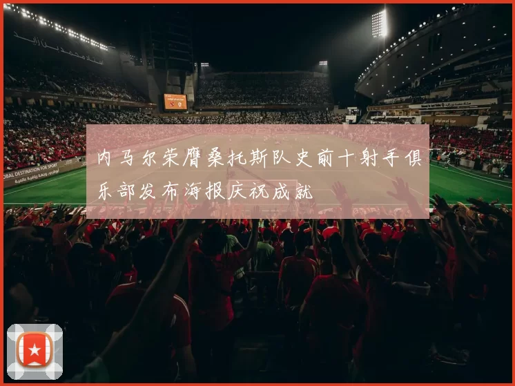 内马尔荣膺桑托斯队史前十射手俱乐部发布海报庆祝成就