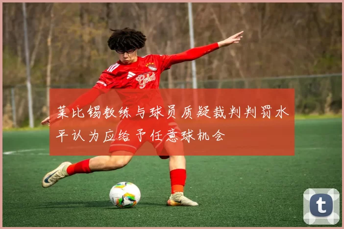 莱比锡教练与球员质疑裁判判罚水平认为应给予任意球机会