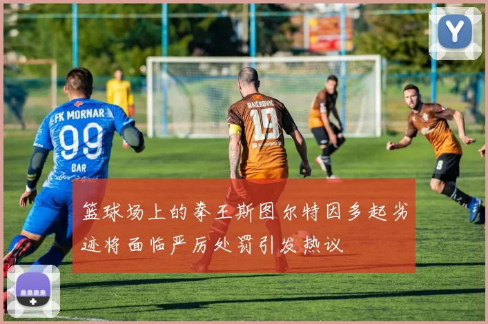 篮球场上的拳王斯图尔特因多起劣迹将面临严厉处罚引发热议