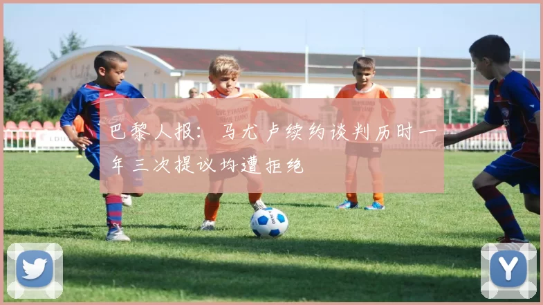 巴黎人报：马尤卢续约谈判历时一年三次提议均遭拒绝