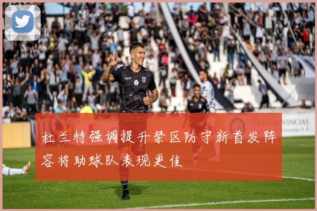 杜兰特强调提升禁区防守新首发阵容将助球队表现更佳