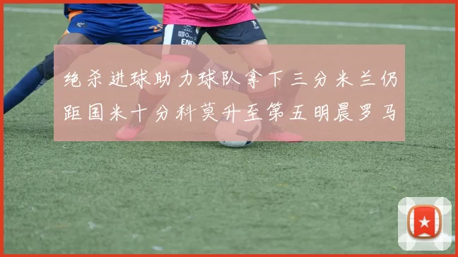 绝杀进球助力球队拿下三分米兰仍距国米十分科莫升至第五明晨罗马对决尤文