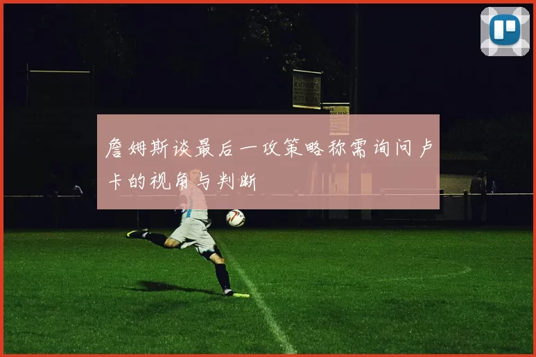 詹姆斯谈最后一攻策略称需询问卢卡的视角与判断