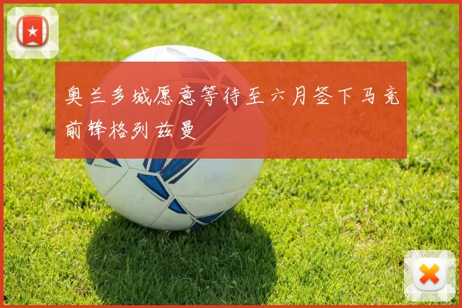 奥兰多城愿意等待至六月签下马竞前锋格列兹曼