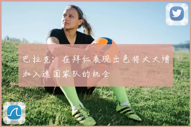 巴拉克：在拜仁表现出色将大大增加入选国家队的机会